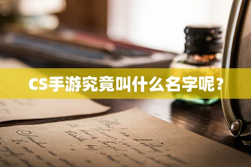 CS手游究竟叫什么名字呢？