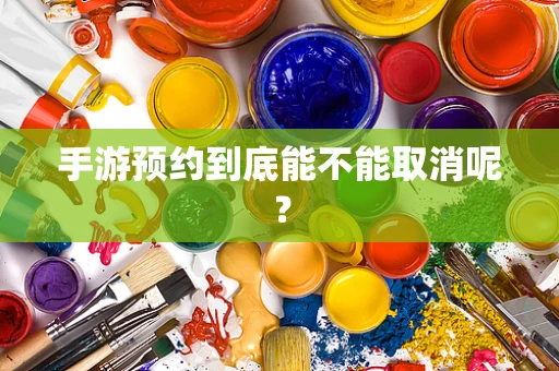 手游预约到底能不能取消呢？