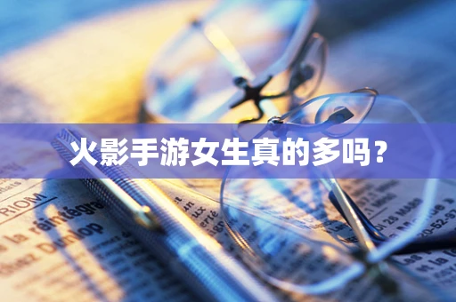 火影手游女生真的多吗？