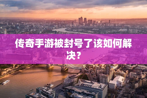 传奇手游被封号了该如何解决？
