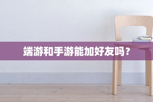 端游和手游能加好友吗？