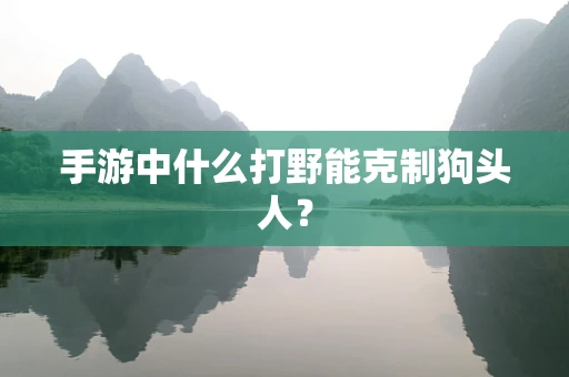 手游中什么打野能克制狗头人？