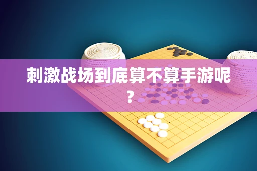 刺激战场到底算不算手游呢？