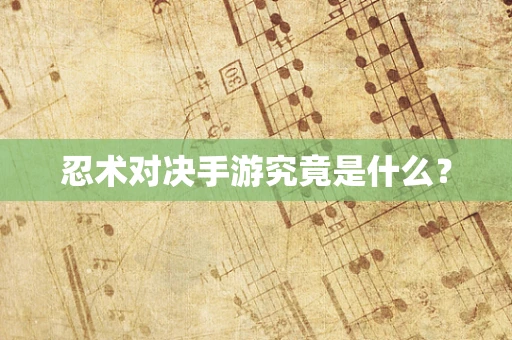 忍术对决手游究竟是什么？