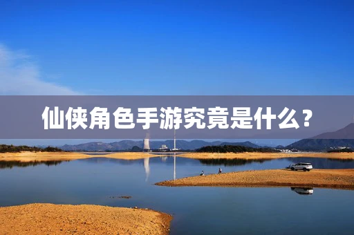 仙侠角色手游究竟是什么？
