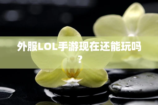 外服LOL手游现在还能玩吗？