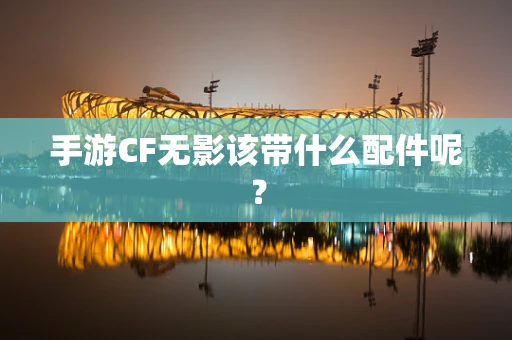 手游CF无影该带什么配件呢？
