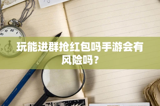 玩能进群抢红包吗手游会有风险吗？