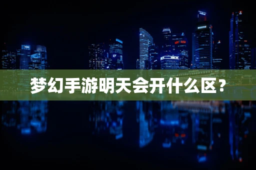 梦幻手游明天会开什么区？