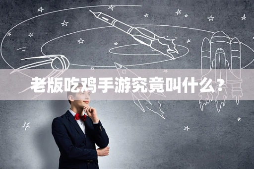 老版吃鸡手游究竟叫什么？