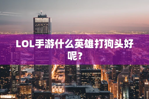 LOL手游什么英雄打狗头好呢？