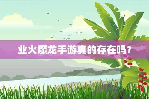 业火魔龙手游真的存在吗？