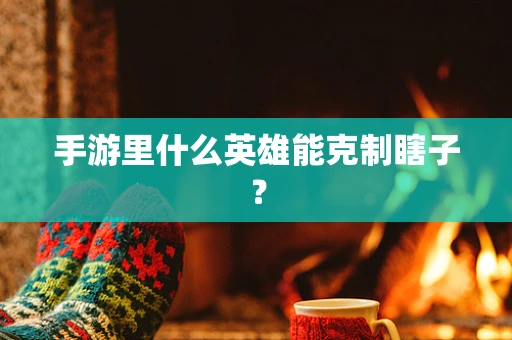 手游里什么英雄能克制瞎子？