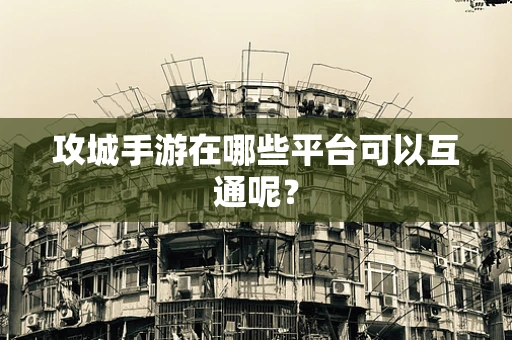 攻城手游在哪些平台可以互通呢？