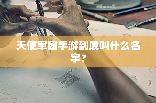 天使军团手游到底叫什么名字？