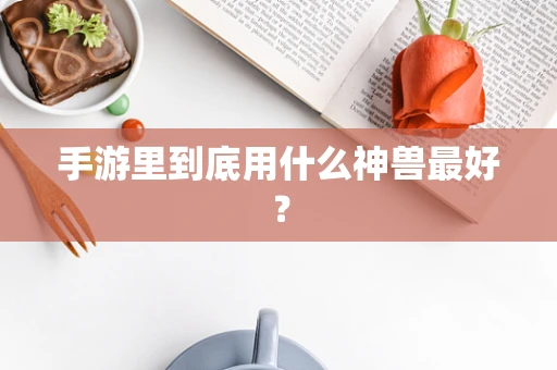 手游里到底用什么神兽最好？
