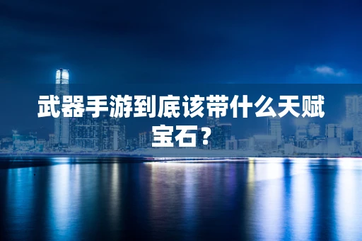 武器手游到底该带什么天赋宝石？