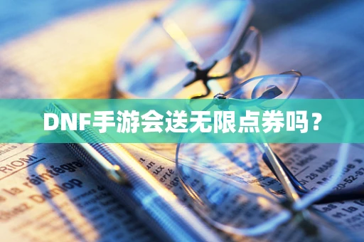 DNF手游会送无限点券吗？