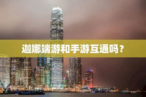 迦娜端游和手游互通吗？