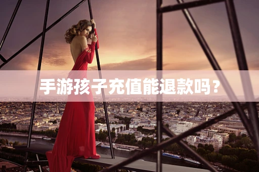 手游孩子充值能退款吗？