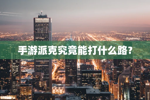 手游派克究竟能打什么路？