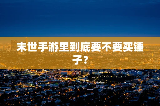 末世手游里到底要不要买锤子？