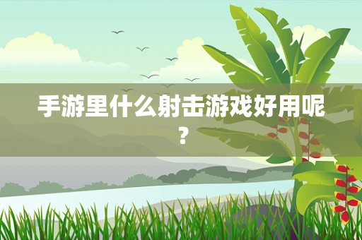 手游里什么射击游戏好用呢？