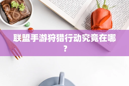 联盟手游狩猎行动究竟在哪？