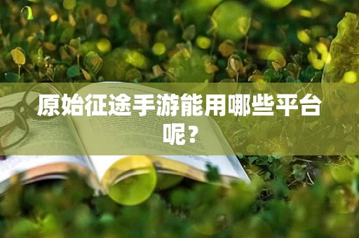 原始征途手游能用哪些平台呢？