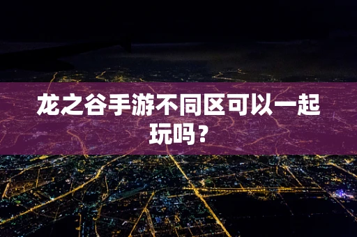 龙之谷手游不同区可以一起玩吗？