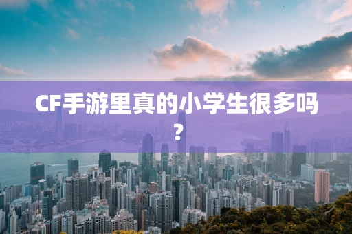 CF手游里真的小学生很多吗？