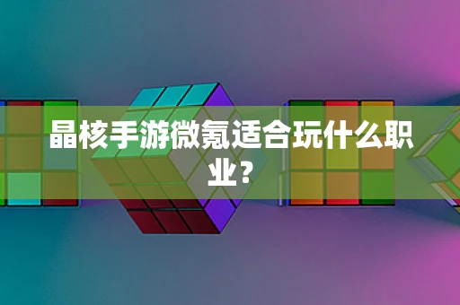 晶核手游微氪适合玩什么职业？