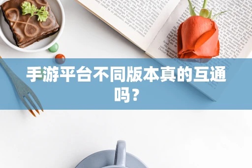 手游平台不同版本真的互通吗？