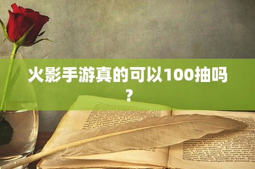 火影手游真的可以100抽吗？