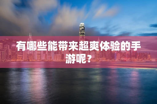 有哪些能带来超爽体验的手游呢？