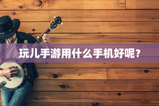 玩儿手游用什么手机好呢？