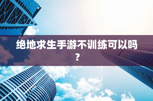 绝地求生手游不训练可以吗？