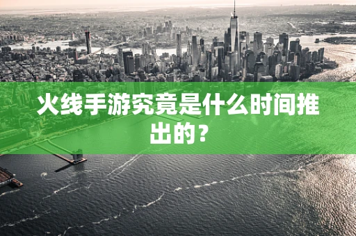 火线手游究竟是什么时间推出的？