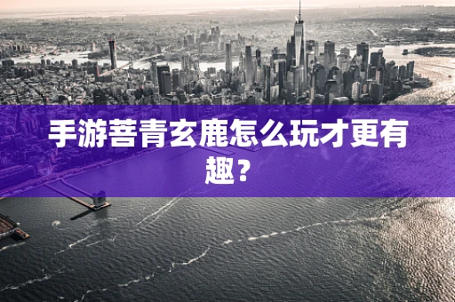手游菩青玄鹿怎么玩才更有趣？