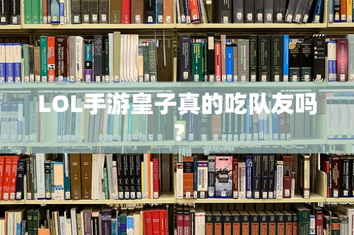 LOL手游皇子真的吃队友吗？