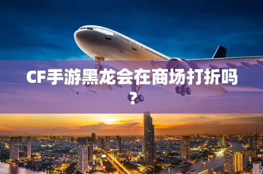 CF手游黑龙会在商场打折吗？