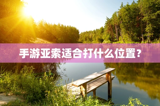 手游亚索适合打什么位置？