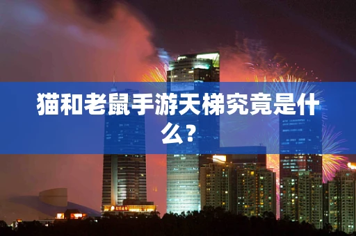 猫和老鼠手游天梯究竟是什么？