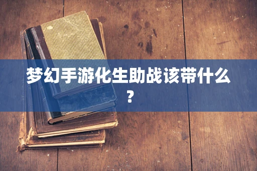 梦幻手游化生助战该带什么？