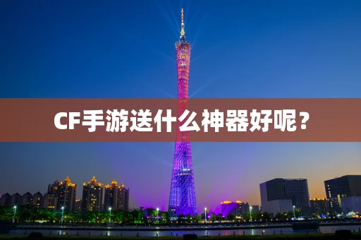 CF手游送什么神器好呢？