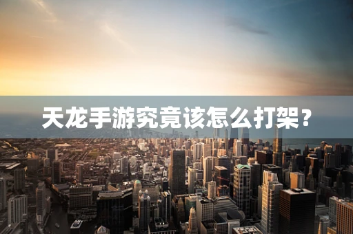 天龙手游究竟该怎么打架？