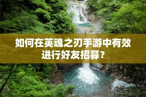 如何在英魂之刃手游中有效进行好友招募？