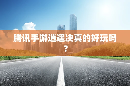 腾讯手游逍遥决真的好玩吗？