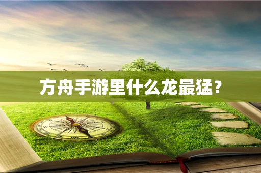 方舟手游里什么龙最猛？