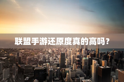 联盟手游还原度真的高吗？